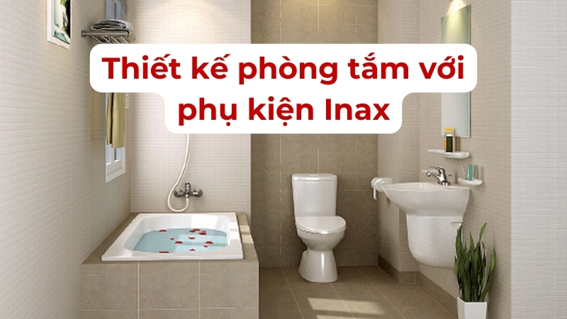 Thiết kế phòng tắm với phụ kiện Inax phong cách hiện đại, đẳng cấp và tinh tế